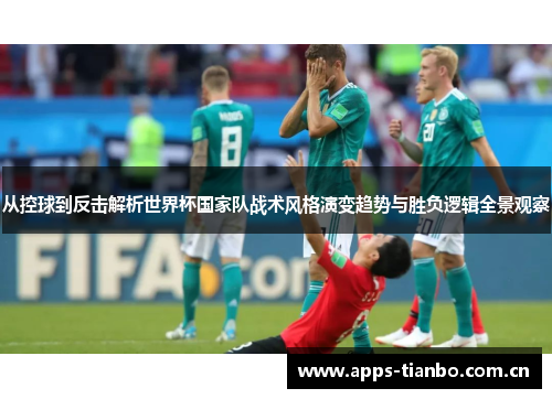 从控球到反击解析世界杯国家队战术风格演变趋势与胜负逻辑全景观察 从控球到反击解析世界杯国家队战术风格演变趋势与胜负逻辑全景观察