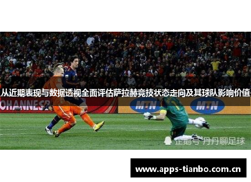 从近期表现与数据透视全面评估萨拉赫竞技状态走向及其球队影响价值 从近期表现与数据透视全面评估萨拉赫竞技状态走向及其球队影响价值