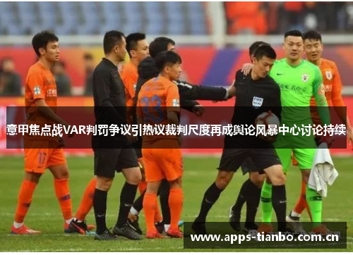 意甲焦点战VAR判罚争议引热议裁判尺度再成舆论风暴中心讨论持续 意甲焦点战VAR判罚争议引热议裁判尺度再成舆论风暴中心讨论持续
