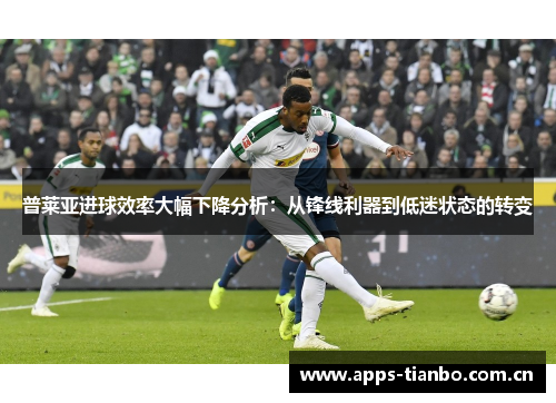 普莱亚进球效率大幅下降分析：从锋线利器到低迷状态的转变