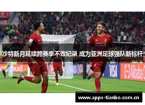 沙特新月延续跨赛季不败纪录 成为亚洲足球强队新标杆 沙特新月延续跨赛季不败纪录 成为亚洲足球强队新标杆